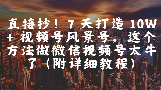 直接抄！7 天打造 10W + 视频号风景号，这个方法做微信视频号太牛了(附详细教程)-艾客创业网