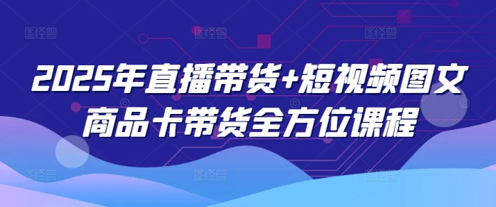 2025年直播带货+短视频图文商品卡带货全方位课程(更新4月)-艾客创业网