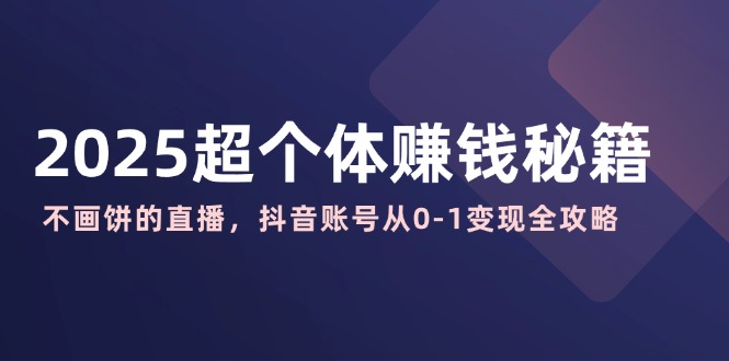 2025超个体赚钱秘籍：不画饼的直播，抖音账号从0-1变现全攻略-艾客创业网