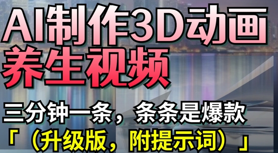 AI制作3D动画养生视频，三分钟一条，条条是爆款(升级版，附提示词)-艾客创业网