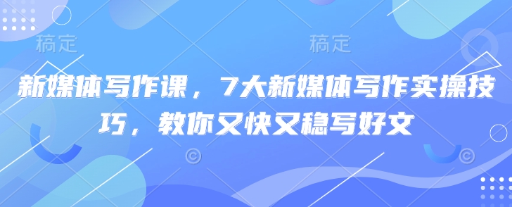 新媒体写作课，7大新媒体写作实操技巧，教你又快又稳写好文-艾客创业网