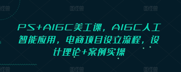PS+AIGC美工课，AIGC人工智能应用，电商项目设立流程，设计理论+案例实操-艾客创业网