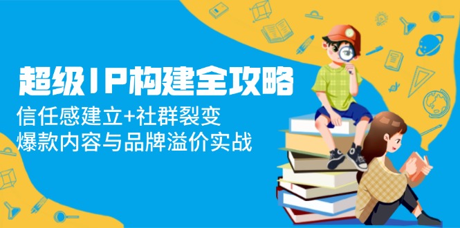 超级IP构建全攻略：信任感建立+社群裂变，爆款内容与品牌溢价实战-艾客创业网