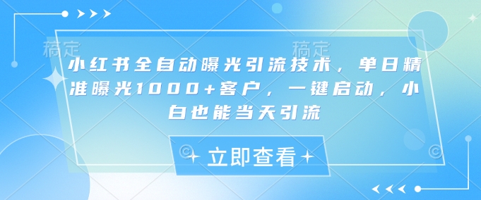 小红书全自动曝光引流技术，单日精准曝光1000+客户，一键启动，小白也能当天引流【揭秘】-艾客创业网