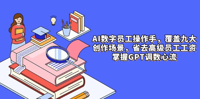 AI数字员工操作手，9大场景内容创作，省去高级员工工资，掌握GPT调数心流-艾客创业网