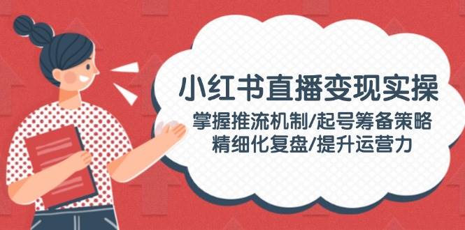 小红书直播变现实操：掌握推流机制/起号筹备策略/精细化复盘/提升运营力-艾客创业网