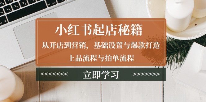 小红书起店秘籍：从开店到营销，基础设置与爆款打造、上品流程与拍单流程-艾客创业网