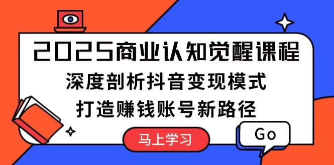 2025商业认知觉醒课程：深度剖析抖音变现模式，打造赚钱账号新路径-艾客创业网