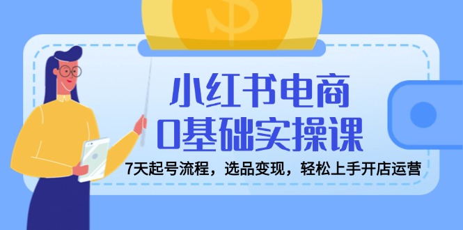 小红书电商0基础实操课，7天起号流程，选品变现，轻松上手开店运营-艾客创业网