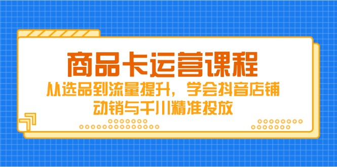 商品卡运营课程，从选品到流量提升，学会抖音店铺动销与千川精准投放-艾客创业网