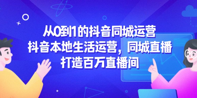 从0到1的抖音同城运营，抖音本地生活运营，同城直播，打造百万直播间-艾客创业网