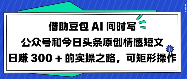 借助豆包AI同时写公众号和今日头条原创情感短文日入3张的实操之路，可矩形操作-艾客创业网