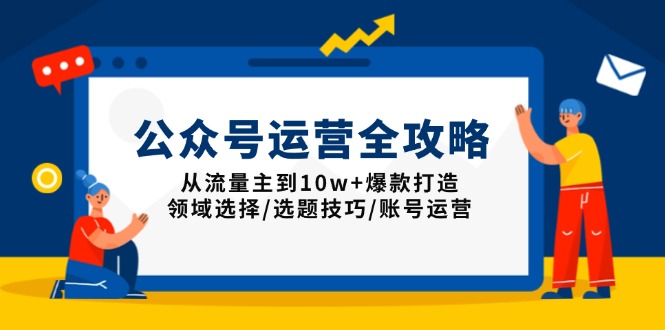 公众号运营全攻略：从流量主到10w+爆款打造，领域选择/选题技巧/账号运营-艾客创业网
