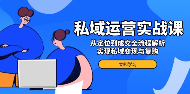 私域运营实战课，从定位到成交全流程解析，实现私域变现与复购-艾客创业网