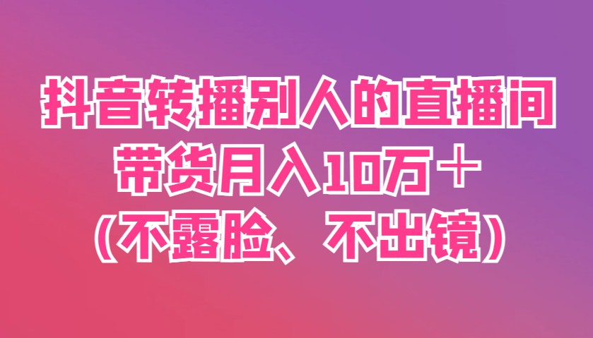 抖音转播别人的直播间带货月入10万＋(不露脸、不出镜)-艾客创业网