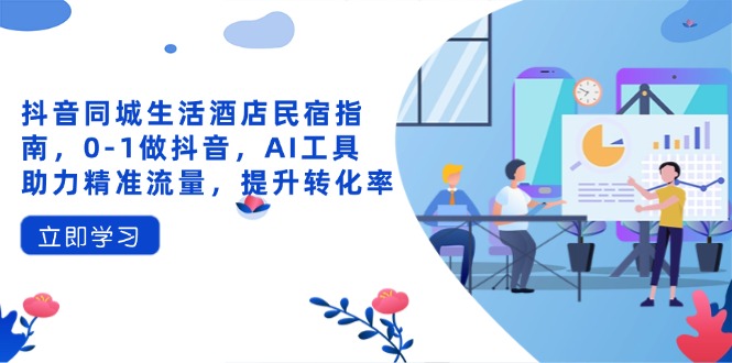 抖音同城生活酒店民宿指南，0-1做抖音，AI工具助力精准流量，提升转化率-艾客创业网