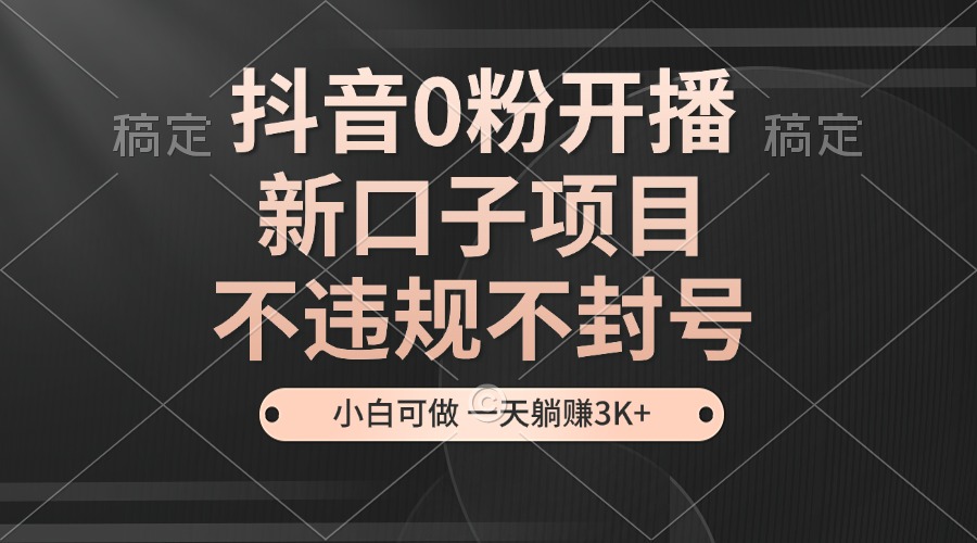 抖音0粉开播，新口子项目，不违规不封号，小白可做，一天躺赚3K+-艾客创业网