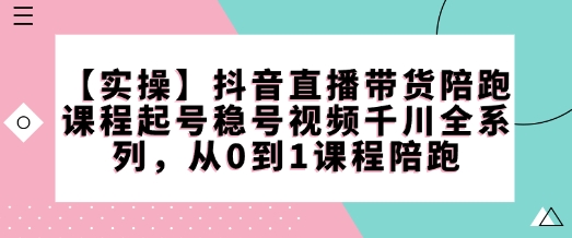 【实操】抖音直播带货陪跑课程起号稳号视频千川全系列，从0到1课程陪跑-艾客创业网