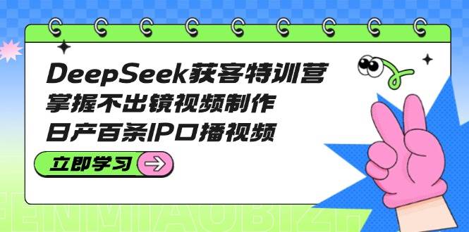 DeepSeek获客特训营：掌握不出镜视频制作，日产百条IP口播视频-艾客创业网