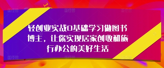 轻创业实战0基础学习做图书博主，让你实现居家创收和旅行办公的美好生活-艾客创业网