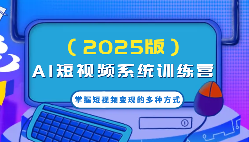 AI短视频系统训练营(2025版)掌握短视频变现的多种方式，结合AI技术提升创作效率！-艾客创业网