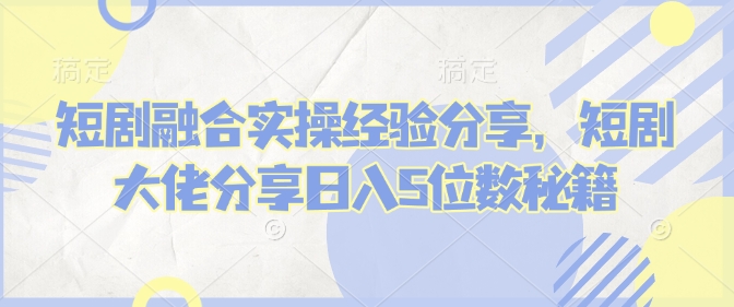 短剧融合实操经验分享，短剧大佬分享日入5位数秘籍-艾客创业网