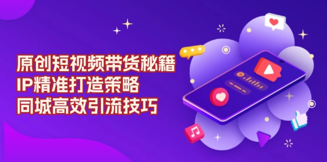 原创 短视频带货秘籍，IP精准打造策略，同城高效引流技巧-艾客创业网