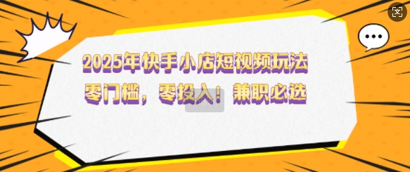 2025年快手小店短视频玩法，零门槛，零投入，兼职必选【揭秘】-艾客创业网