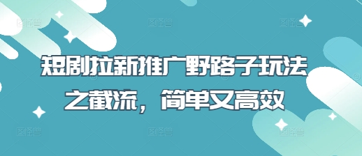 短剧拉新推广野路子玩法之截流，简单又高效-艾客创业网