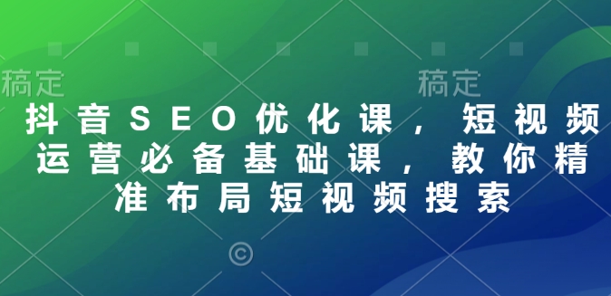 抖音SEO优化课，短视频运营必备基础课，教你精准布局短视频搜索-艾客创业网