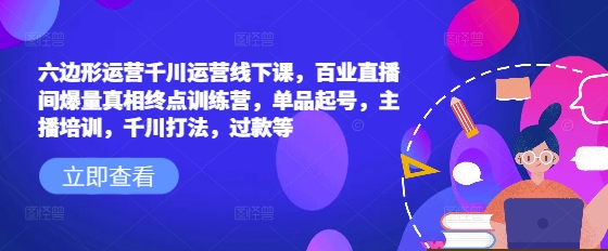 六边形运营千川运营线下课，百业直播间爆量真相终点训练营，单品起号，主播培训，千川打法，过款等-艾客创业网