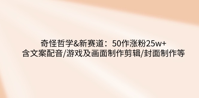 奇怪哲学-新赛道：50作涨粉25w+含文案配音/游戏及画面制作剪辑/封面制作等-艾客创业网