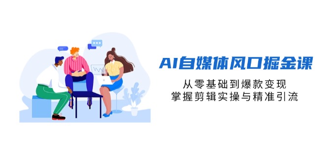 AI自媒体风口掘金课，从零基础到爆款变现，掌握剪辑实操与精准引流-艾客创业网
