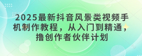 2025最新抖音风景类视频手机制作教程，从入门到精通，撸创作者伙伴计划-艾客创业网