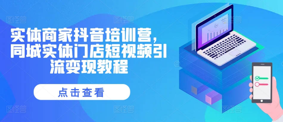 实体商家抖音培训营，同城实体门店短视频引流变现教程-艾客创业网