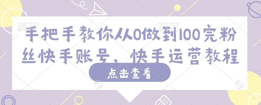手把手教你从0做到100完粉丝快手账号，快手运营教程-艾客创业网