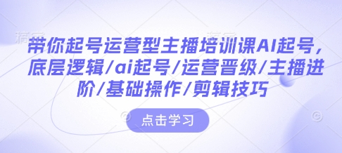 带你起号运营型主播培训课AI起号，底层逻辑/ai起号/运营晋级/主播进阶/基础操作/剪辑技巧-艾客创业网