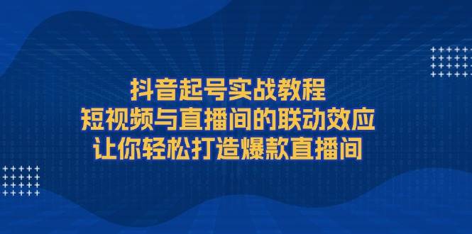 抖音起号实战教程，短视频与直播间的联动效应，让你轻松打造爆款直播间-艾客创业网