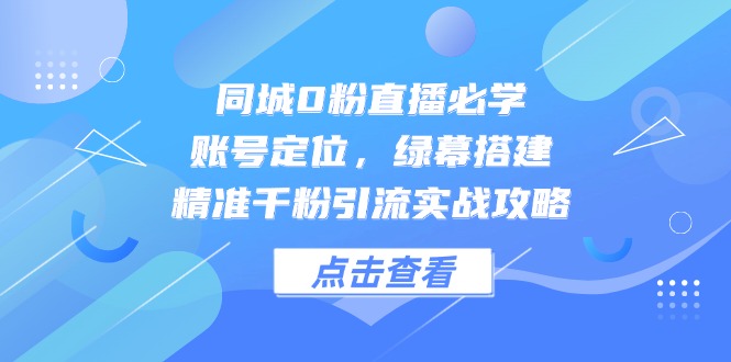 同城0粉直播必学，账号定位，绿幕搭建，精准千粉引流实战攻略-艾客创业网