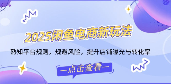 2025闲鱼电商新玩法，熟知平台规则，规避风险，提升店铺曝光与转化率-艾客创业网