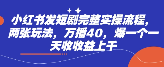 小红书发短剧完整实操流程，两张玩法，万播40，爆一个一天收收益上千-艾客创业网