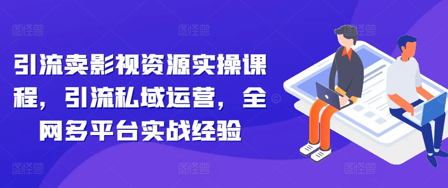 引流卖影视资源实操课程，引流私域运营，全网多平台实战经验-艾客创业网
