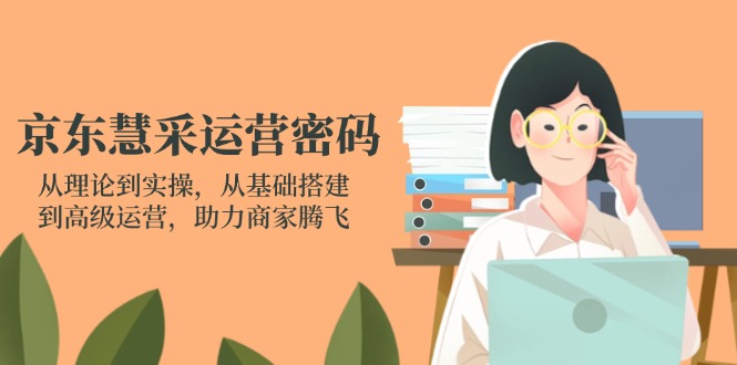 京东慧采运营密码：从理论到实操，从基础搭建到高级运营，助力商家腾飞-艾客创业网