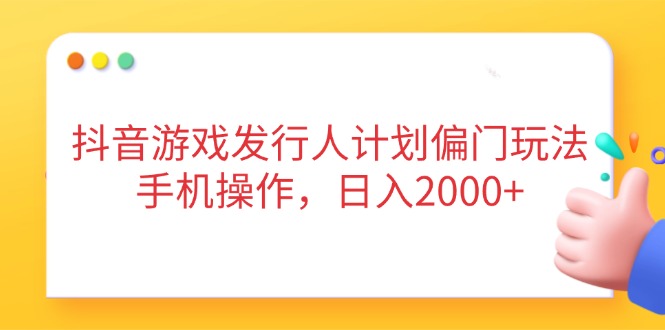 抖音游戏发行人计划偏门玩法，手机操作，日入2000+-艾客创业网