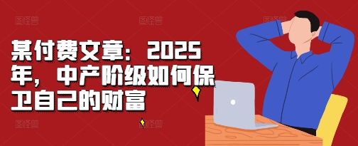 某付费文章：2025年，中产阶级如何保卫自己的财富-艾客创业网