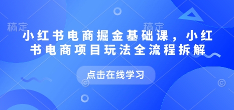 小红书电商掘金课，小红书电商项目玩法全流程拆解(更新5月)-艾客创业网