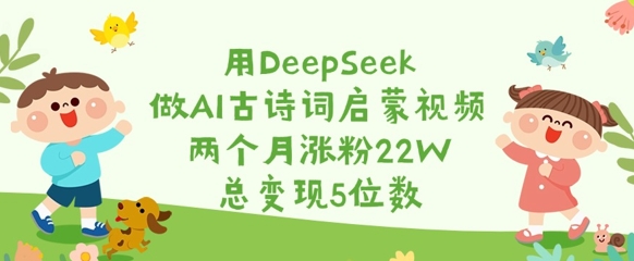 用DeepSeek做AI古诗词启蒙视频，两个月涨粉22W，总变现5位数-艾客创业网