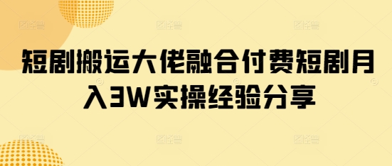 短剧搬运大佬融合付费短剧月入3W实操经验分享-艾客创业网