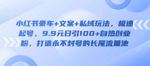 小红书豪车+文案+私域玩法，极速起号，9.9元日引100+自热创业粉，打造永不封号的长尾流量池-艾客创业网