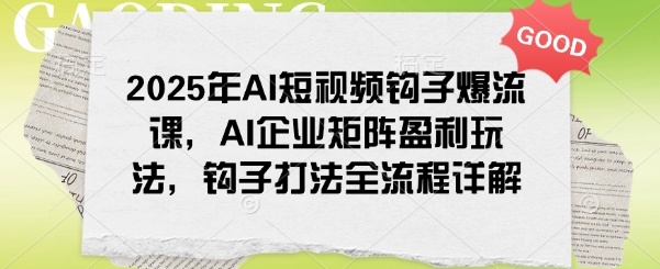 2025年AI短视频钩子爆流课，AI企业矩阵盈利玩法，钩子打法全流程详解-艾客创业网